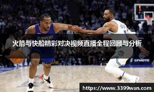 火箭与快船精彩对决视频直播全程回顾与分析