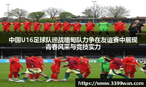 中国U16足球队迎战缅甸队力争在友谊赛中展现青春风采与竞技实力