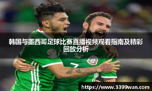韩国与墨西哥足球比赛直播视频观看指南及精彩回放分析